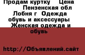 Продам куртку  › Цена ­ 7 000 - Пензенская обл., Лобня г. Одежда, обувь и аксессуары » Женская одежда и обувь   